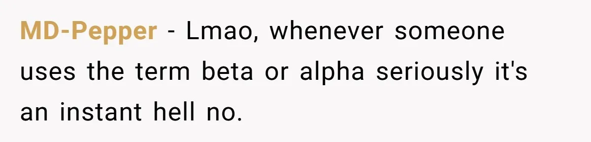 MD-Pepper − Lmao, whenever someone uses the term beta or alpha seriously it's an instant hell no.