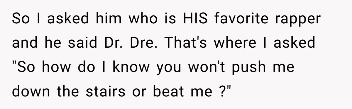 So I asked him who is HIS favorite rapper and he said Dr. Dre. That's where I asked "So how do I know you won't push me down the stairs...