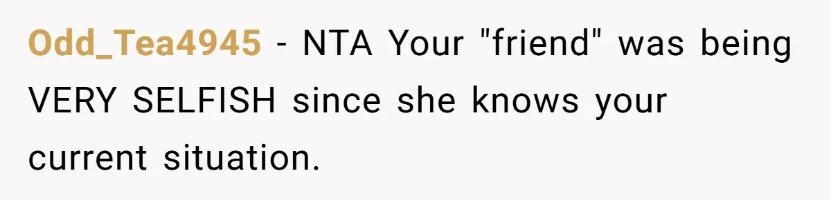 Odd_Tea4945 − NTA Your "friend" was being VERY SELFISH since she knows your current situation.