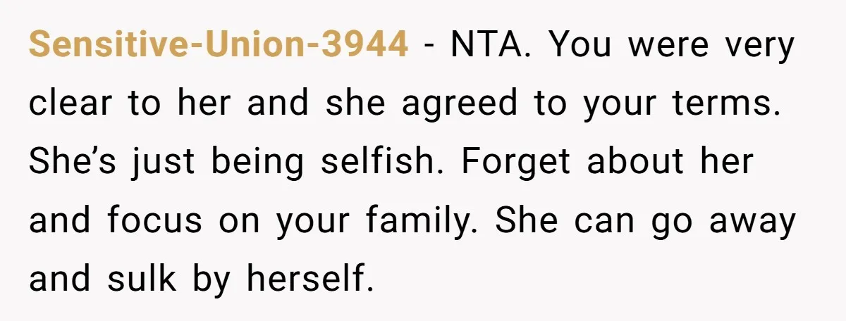 Sensitive-Union-3944 − NTA. You were very clear to her and she agreed to your terms. She’s just being selfish. Forget about her and focus on your family. She can go...