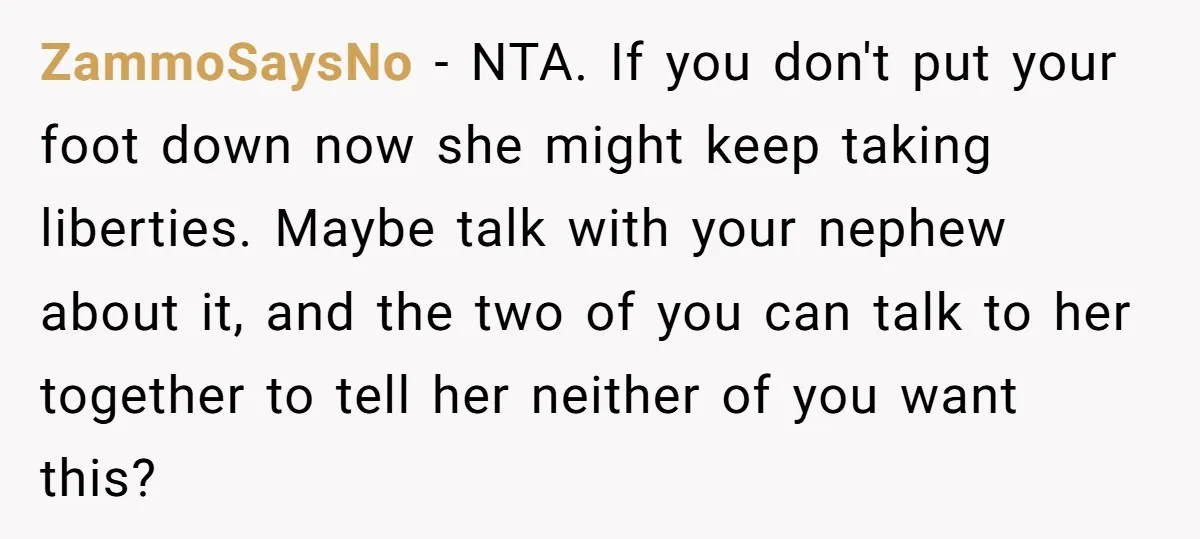 ZammoSaysNo − NTA. If you don't put your foot down now she might keep taking liberties. Maybe talk with your nephew about it, and the two of you can talk...
