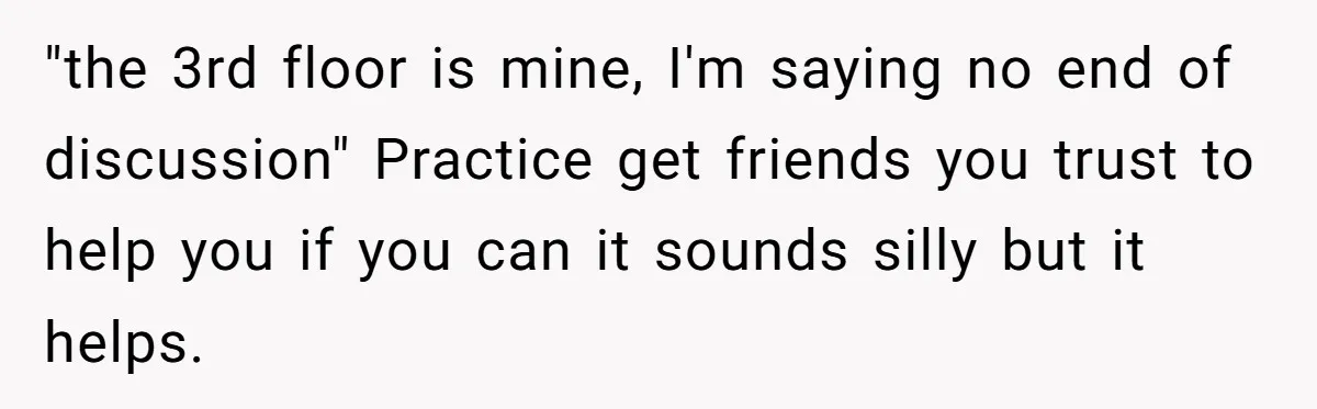 "the 3rd floor is mine, I'm saying no end of discussion" Practice get friends you trust to help you if you can it sounds silly but it helps.