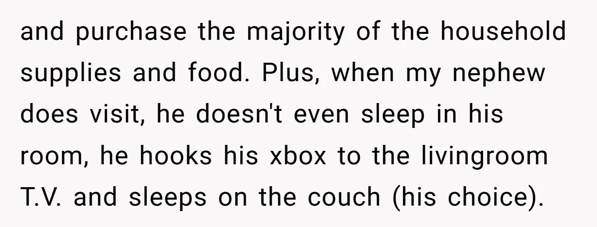 and purchase the majority of the household supplies and food. Plus, when my nephew does visit, he doesn't even sleep in his room, he hooks his xbox to the livingroom...