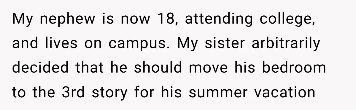 My nephew is now 18, attending college, and lives on campus. My sister arbitrarily decided that he should move his bedroom to the 3rd story for his summer vacation