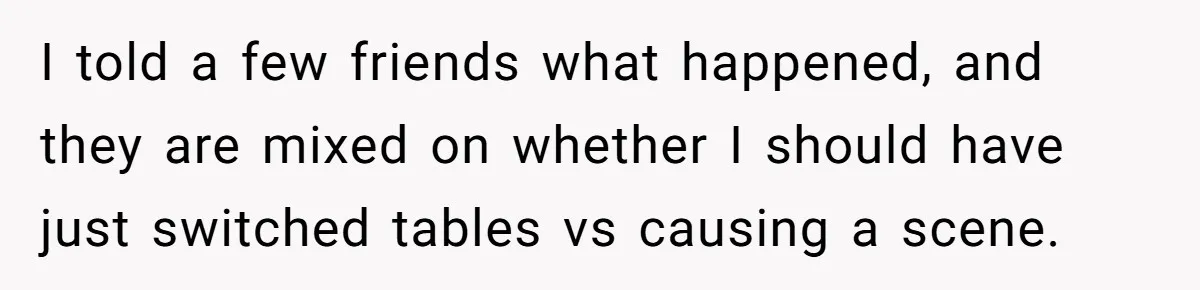 I told a few friends what happened, and they are mixed on whether I should have just switched tables vs causing a scene.