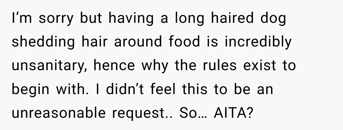 I’m sorry but having a long haired dog shedding hair around food is incredibly unsanitary, hence why the rules exist to begin with. I didn’t feel this to be an...