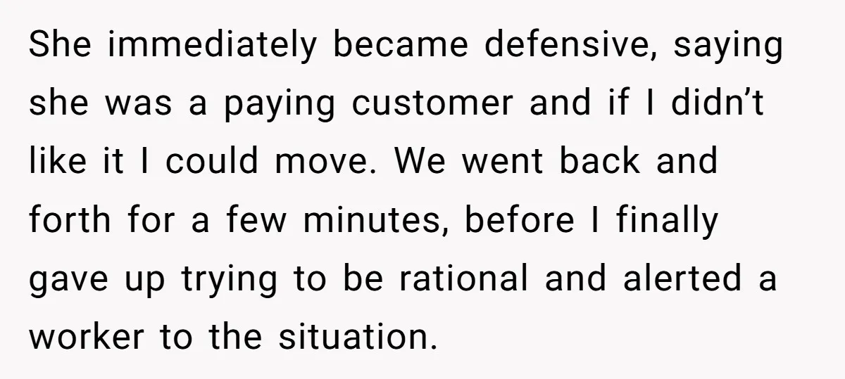 She immediately became defensive, saying she was a paying customer and if I didn’t like it I could move. We went back and forth for a few minutes, before I...