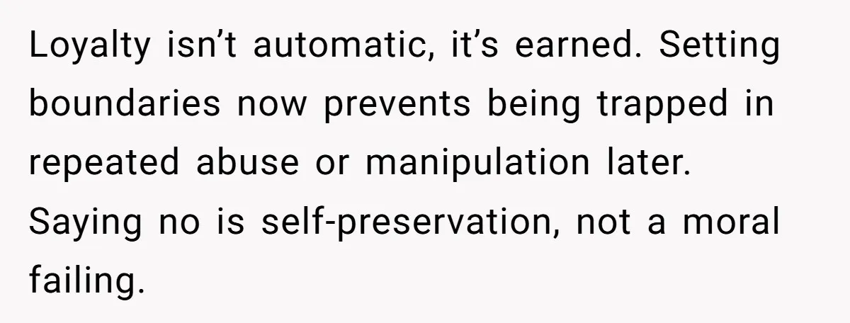 Loyalty isn’t automatic, it’s earned. Setting boundaries now prevents being trapped in repeated abuse or manipulation later. Saying no is self-preservation, not a moral failing.