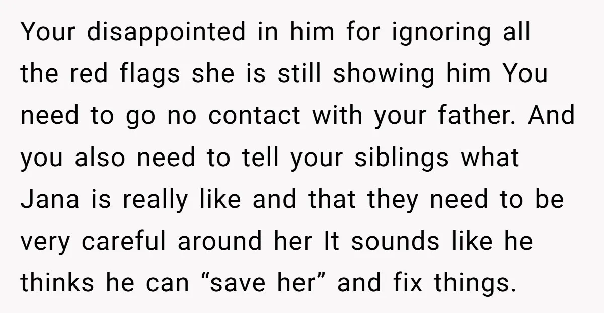 Your disappointed in him for ignoring all the red flags she is still showing him You need to go no contact with your father. And you also need to tell...