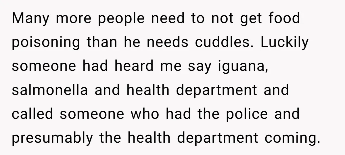 Many more people need to not get food poisoning than he needs cuddles. Luckily someone had heard me say iguana, salmonella and health department and called someone who had the...