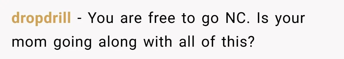 dropdrill - You are free to go NC. Is your mom going along with all of this?