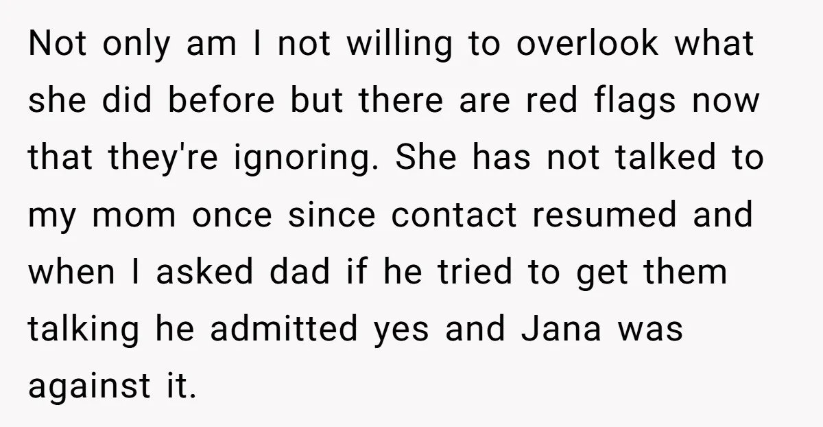 Not only am I not willing to overlook what she did before but there are red flags now that they're ignoring. She has not talked to my mom once since...