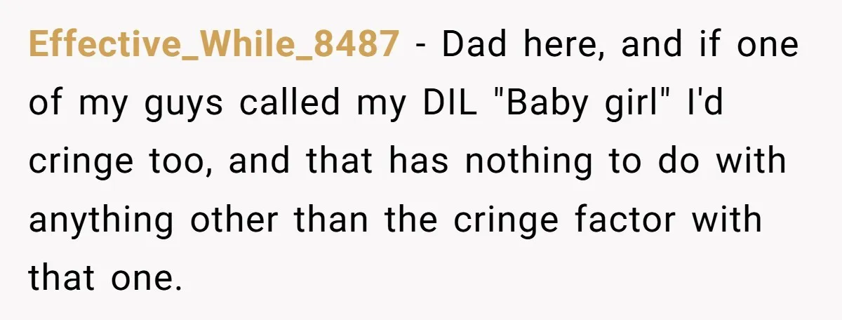 Effective_While_8487 − Dad here, and if one of my guys called my DIL "Baby girl" I'd cringe too, and that has nothing to do with anything other than the cringe...