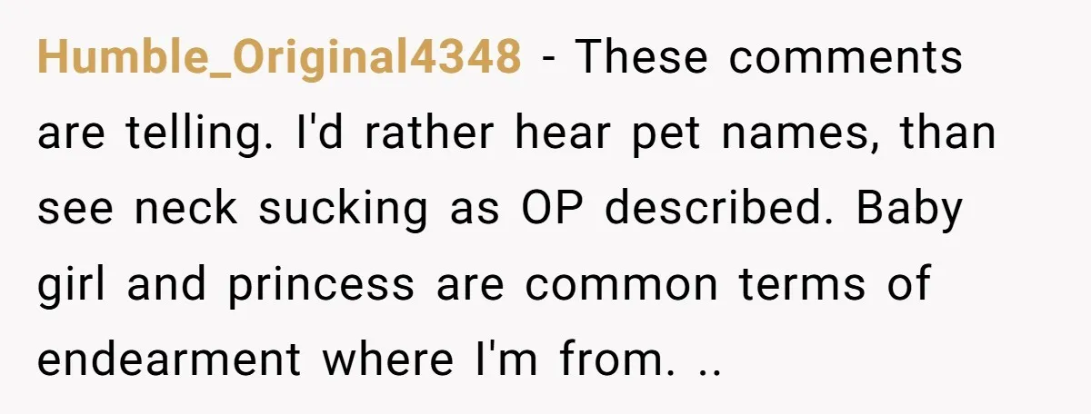 Humble_Original4348 − These comments are telling. I'd rather hear pet names, than see neck sucking as OP described. Baby girl and princess are common terms of endearment where I'm from....