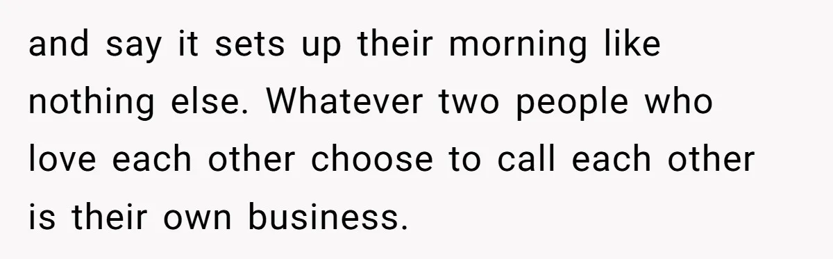 and say it sets up their morning like nothing else. Whatever two people who love each other choose to call each other is their own business.