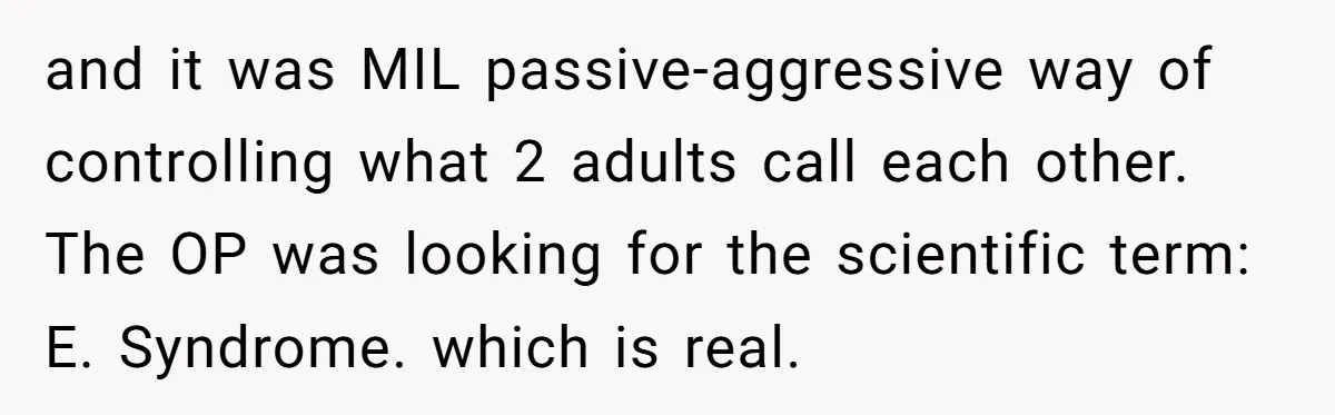 and it was MIL passive-aggressive way of controlling what 2 adults call each other. The OP was looking for the scientific term: E. Syndrome. which is real.