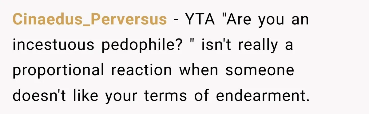Cinaedus_Perversus − YTA "Are you an incestuous pedophile? " isn't really a proportional reaction when someone doesn't like your terms of endearment.