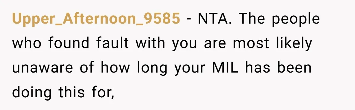 Upper_Afternoon_9585 − NTA. The people who found fault with you are most likely unaware of how long your MIL has been doing this for,