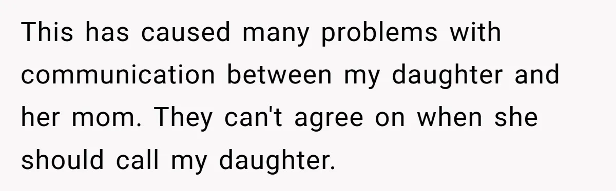 This has caused many problems with communication between my daughter and her mom. They can't agree on when she should call my daughter.