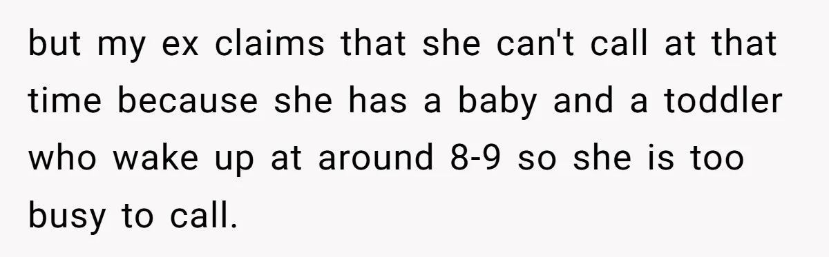 but my ex claims that she can't call at that time because she has a baby and a toddler who wake up at around 8-9 so she is too busy...