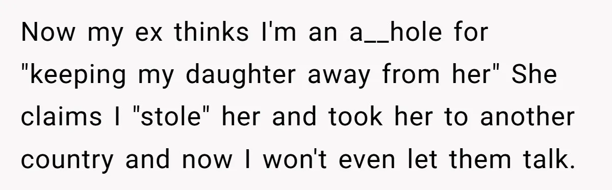 Now my ex thinks I'm an a__hole for "keeping my daughter away from her" She claims I "stole" her and took her to another country and now I won't even...