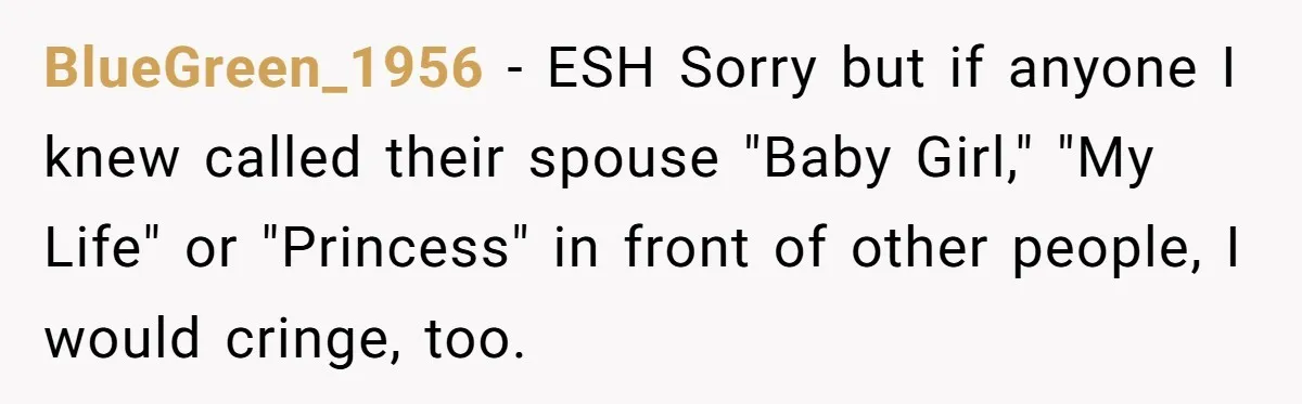 BlueGreen_1956 − ESH Sorry but if anyone I knew called their spouse "Baby Girl," "My Life" or "Princess" in front of other people, I would cringe, too.