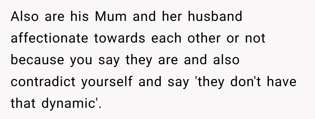 Also are his Mum and her husband affectionate towards each other or not because you say they are and also contradict yourself and say 'they don't have that dynamic'.