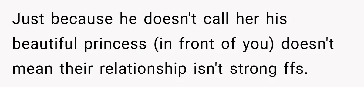 Just because he doesn't call her his beautiful princess (in front of you) doesn't mean their relationship isn't strong ffs.