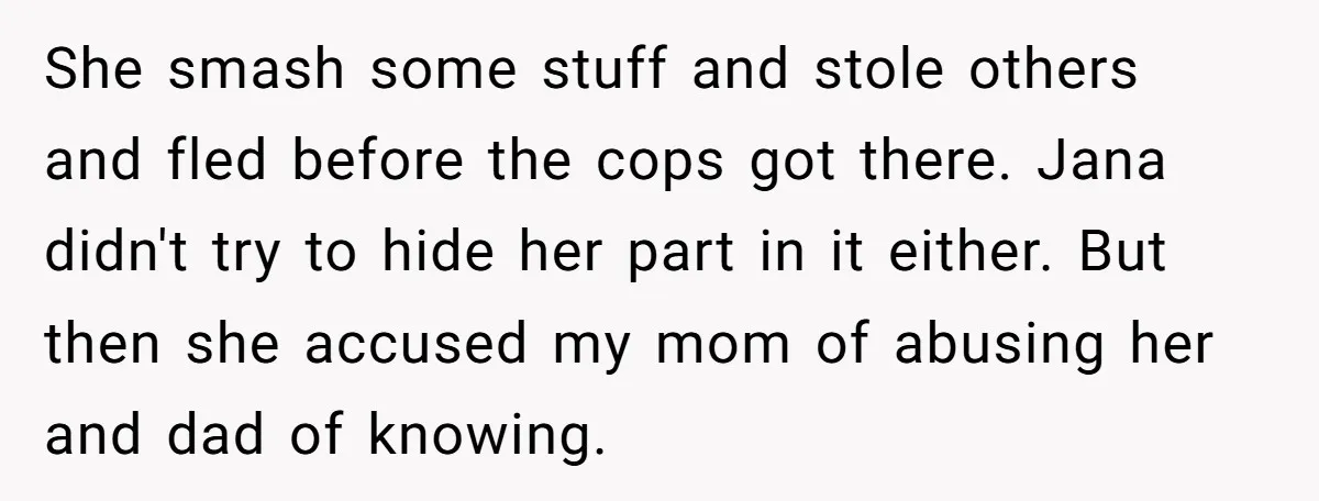 She smash some stuff and stole others and fled before the cops got there. Jana didn't try to hide her part in it either. But then she accused my mom...