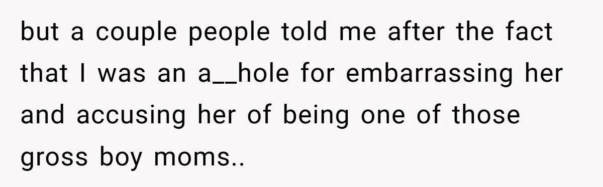 but a couple people told me after the fact that I was an a__hole for embarrassing her and accusing her of being one of those gross boy moms..