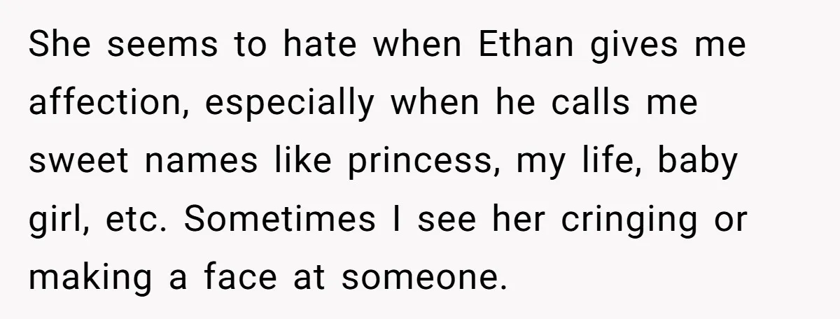 She seems to hate when Ethan gives me affection, especially when he calls me sweet names like princess, my life, baby girl, etc. Sometimes I see her cringing or making...