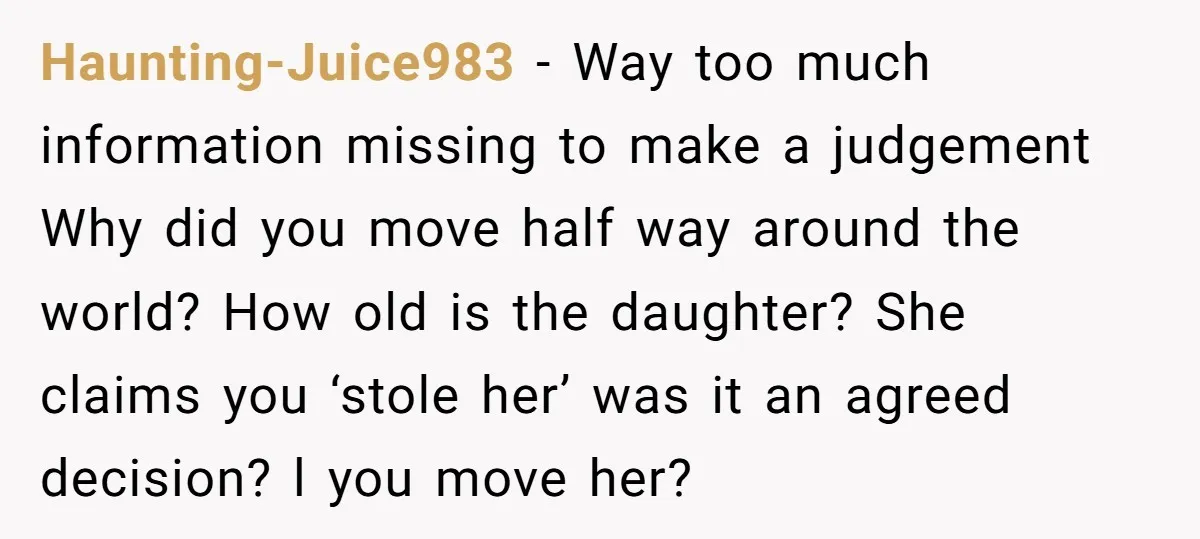 Haunting-Juice983 − Way too much information missing to make a judgement Why did you move half way around the world? How old is the daughter? She claims you ‘stole her’...