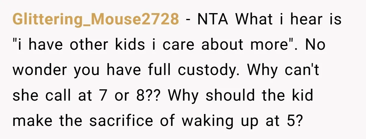 Glittering_Mouse2728 − NTA What i hear is "i have other kids i care about more". No wonder you have full custody. Why can't she call at 7 or 8?? Why...