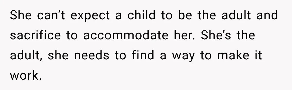 She can’t expect a child to be the adult and sacrifice to accommodate her. She’s the adult, she needs to find a way to make it work.