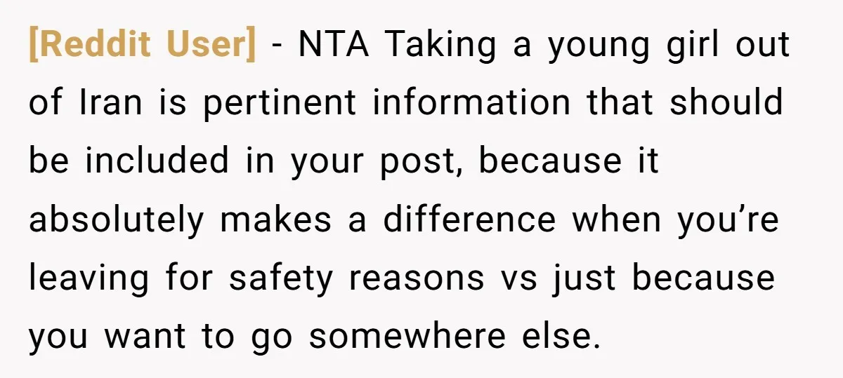 [Reddit User] − NTA Taking a young girl out of Iran is pertinent information that should be included in your post, because it absolutely makes a difference when you’re leaving...