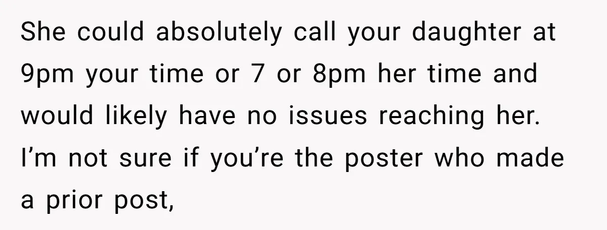 She could absolutely call your daughter at 9pm your time or 7 or 8pm her time and would likely have no issues reaching her. I’m not sure if you’re the...