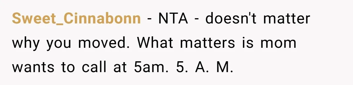Sweet_Cinnabonn − NTA - doesn't matter why you moved. What matters is mom wants to call at 5am. 5. A. M.