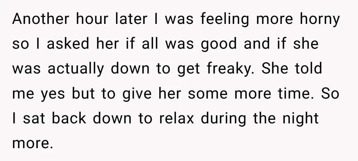 Another hour later I was feeling more horny so I asked her if all was good and if she was actually down to get freaky. She told me yes but...