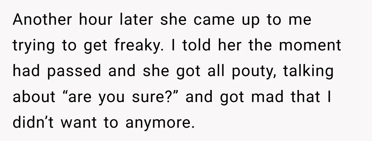 Another hour later she came up to me trying to get freaky. I told her the moment had passed and she got all pouty, talking about “are you sure?” and...