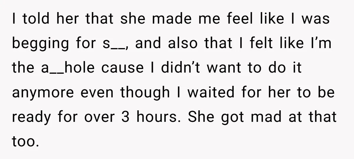 I told her that she made me feel like I was begging for s__, and also that I felt like I’m the a__hole cause I didn’t want to do it...