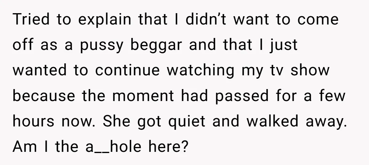 Tried to explain that I didn’t want to come off as a pussy beggar and that I just wanted to continue watching my tv show because the moment had passed...
