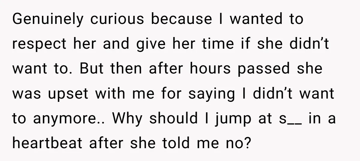 Genuinely curious because I wanted to respect her and give her time if she didn’t want to. But then after hours passed she was upset with me for saying I...