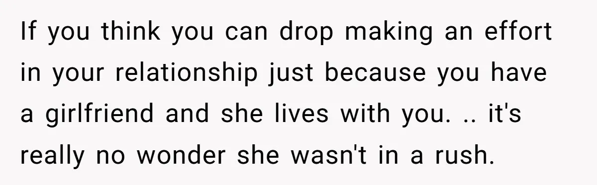 If you think you can drop making an effort in your relationship just because you have a girlfriend and she lives with you. .. it's really no wonder she wasn't...