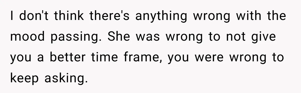 I don't think there's anything wrong with the mood passing. She was wrong to not give you a better time frame, you were wrong to keep asking.