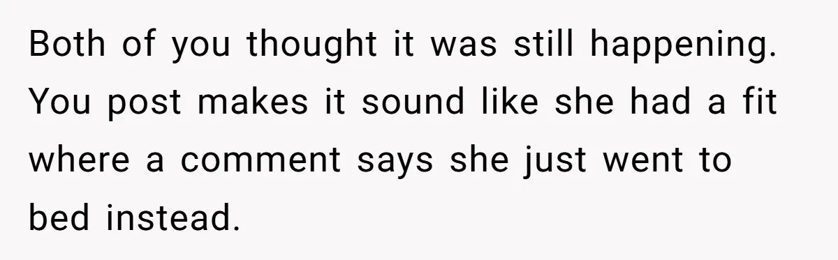 Both of you thought it was still happening. You post makes it sound like she had a fit where a comment says she just went to bed instead.