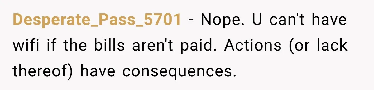 Desperate_Pass_5701 − Nope. U can't have wifi if the bills aren't paid. Actions (or lack thereof) have consequences.