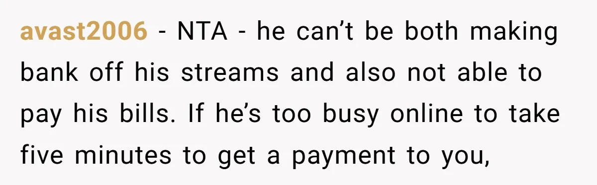 avast2006 − NTA - he can’t be both making bank off his streams and also not able to pay his bills. If he’s too busy online to take five minutes...