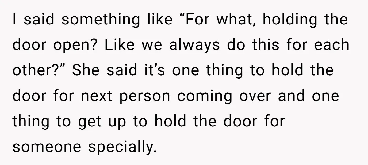 I said something like “For what, holding the door open? Like we always do this for each other?” She said it’s one thing to hold the door for next person...
