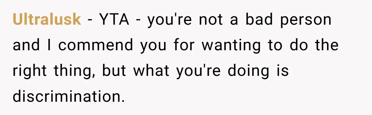 Ultralusk − YTA - you're not a bad person and I commend you for wanting to do the right thing, but what you're doing is discrimination.