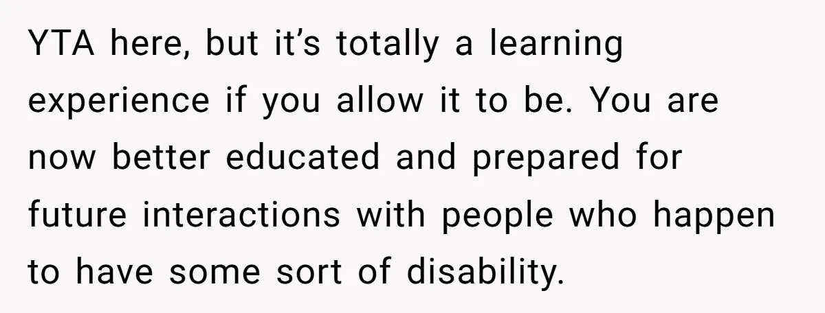 YTA here, but it’s totally a learning experience if you allow it to be. You are now better educated and prepared for future interactions with people who happen to have...